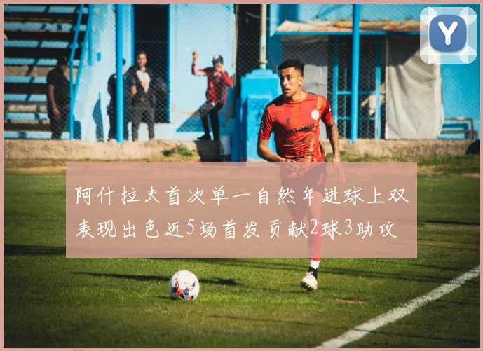 阿什拉夫首次单一自然年进球上双表现出色近5场首发贡献2球3助攻