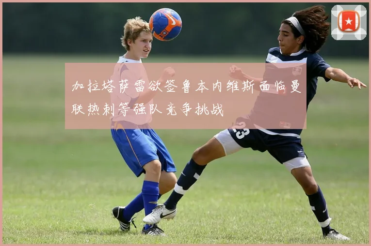 加拉塔萨雷欲签鲁本内维斯面临曼联热刺等强队竞争挑战