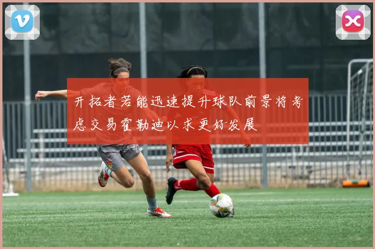 开拓者若能迅速提升球队前景将考虑交易霍勒迪以求更好发展