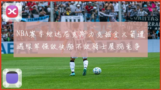 NBA赛季综述尼克斯力克掘金火箭遭遇绿军强敌快船不敌骑士展现竞争激烈