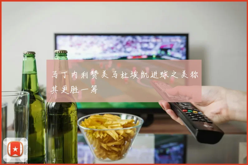 马丁内利赞美马杜埃凯进球之美称其更胜一筹