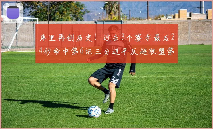 库里再创历史！过去3个赛季最后24秒命中第6记三分追平反超联盟第一