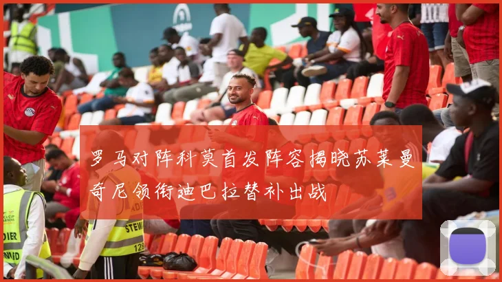 罗马对阵科莫首发阵容揭晓苏莱曼奇尼领衔迪巴拉替补出战