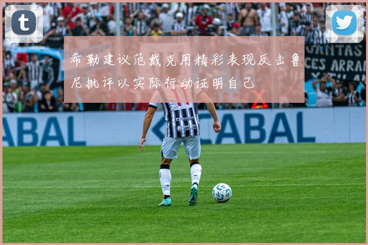 希勒建议范戴克用精彩表现反击鲁尼批评以实际行动证明自己