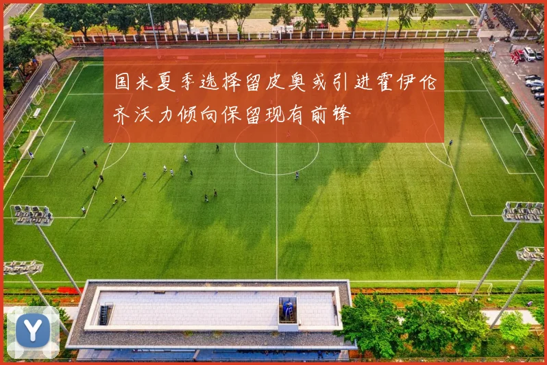 国米夏季选择留皮奥或引进霍伊伦齐沃力倾向保留现有前锋