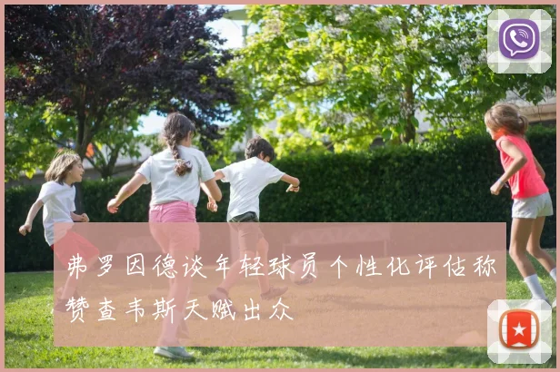 弗罗因德谈年轻球员个性化评估称赞查韦斯天赋出众