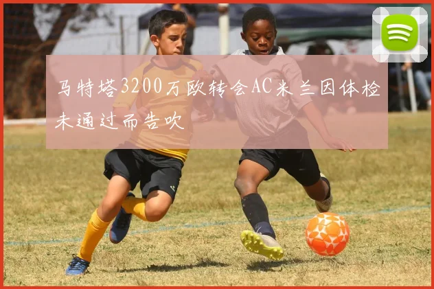 马特塔3200万欧转会AC米兰因体检未通过而告吹