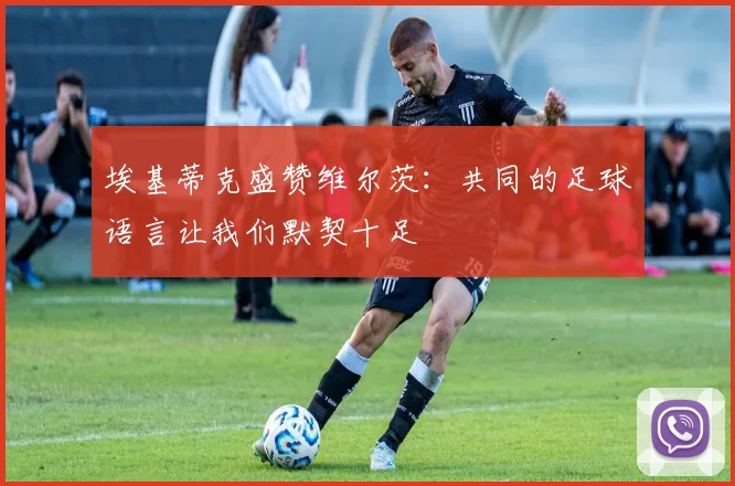 埃基蒂克盛赞维尔茨：共同的足球语言让我们默契十足