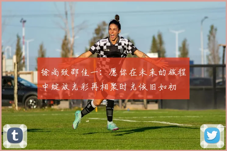 徐尚致邵佳一：愿你在未来的旅程中绽放光彩再相聚时光依旧如初