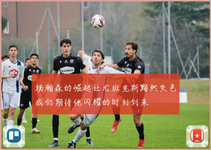 杨瀚森的崛起让尤班克斯黯然失色我们期待他闪耀的时刻到来