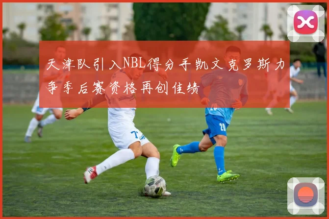 天津队引入NBL得分手凯文克罗斯力争季后赛资格再创佳绩