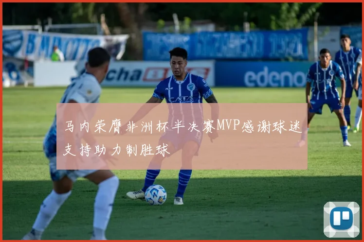 马内荣膺非洲杯半决赛MVP感谢球迷支持助力制胜球