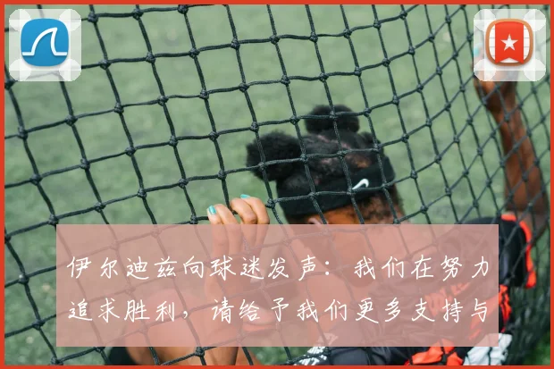 伊尔迪兹向球迷发声：我们在努力追求胜利，请给予我们更多支持与鼓励