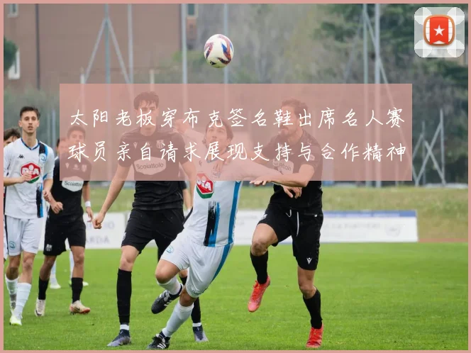 太阳老板穿布克签名鞋出席名人赛球员亲自请求展现支持与合作精神