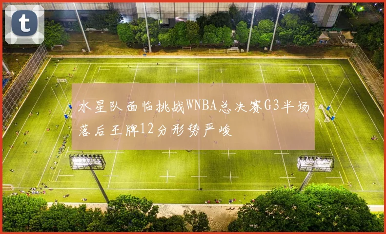 水星队面临挑战WNBA总决赛G3半场落后王牌12分形势严峻