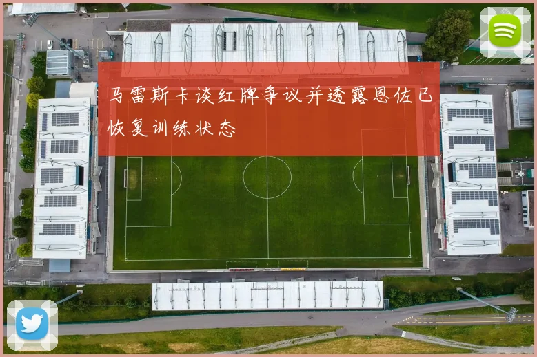 马雷斯卡谈红牌争议并透露恩佐已恢复训练状态