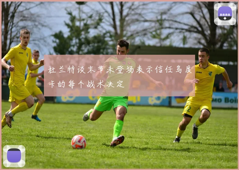 杜兰特谈末节未登场表示信任乌度卡的每个战术决定