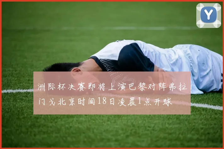 洲际杯决赛即将上演巴黎对阵弗拉门戈北京时间18日凌晨1点开球