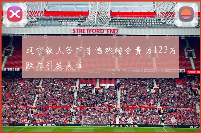 辽宁铁人签下李浩然转会费为123万欧元引发关注