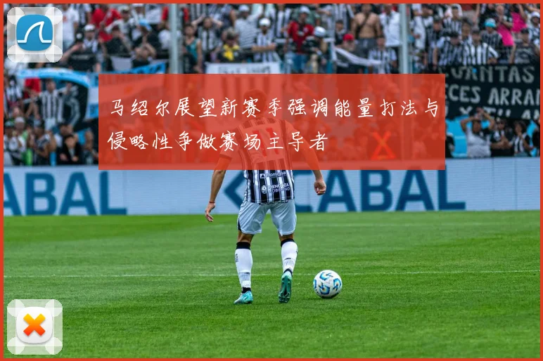 马绍尔展望新赛季强调能量打法与侵略性争做赛场主导者