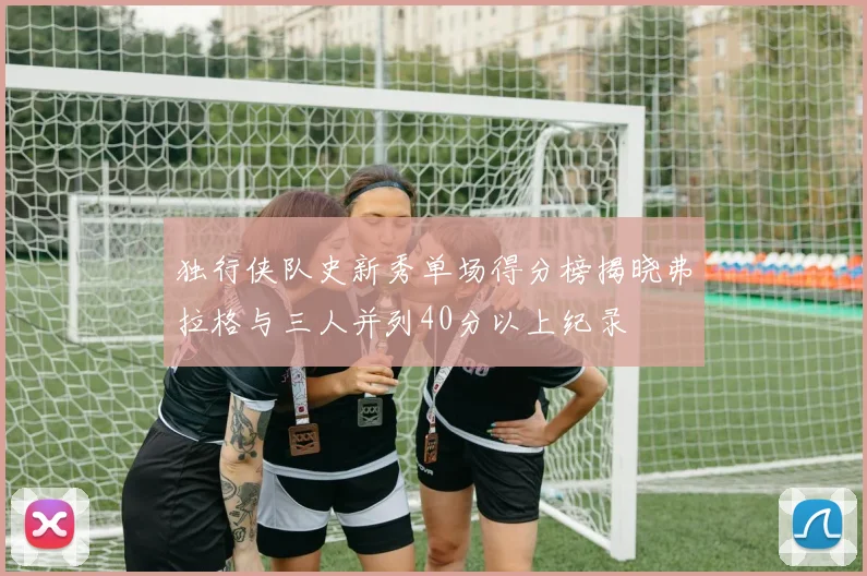 独行侠队史新秀单场得分榜揭晓弗拉格与三人并列40分以上纪录