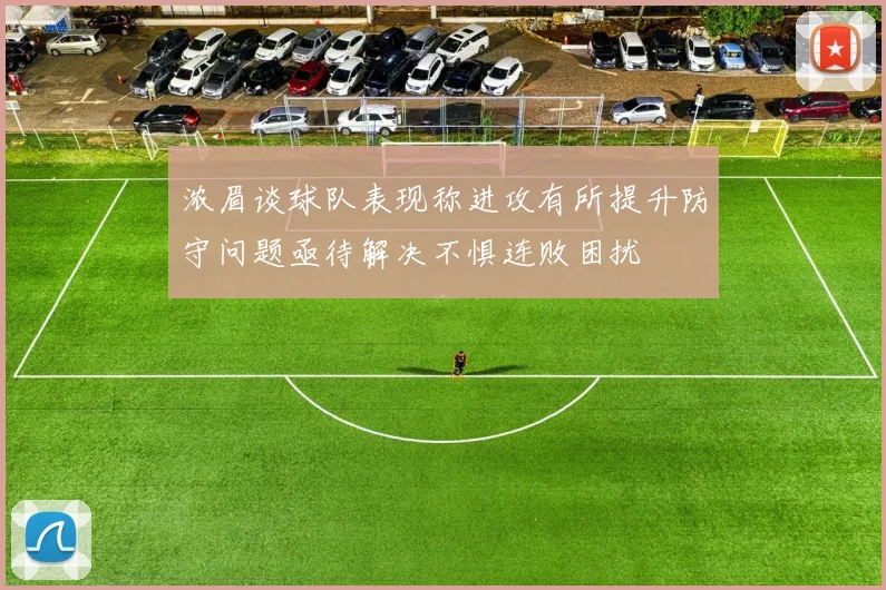 浓眉谈球队表现称进攻有所提升防守问题亟待解决不惧连败困扰