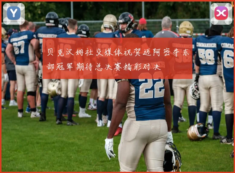 贝克汉姆社交媒体祝贺迈阿密夺东部冠军期待总决赛精彩对决