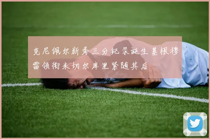 克尼佩尔新秀三分纪录诞生基根穆雷领衔米切尔库里紧随其后