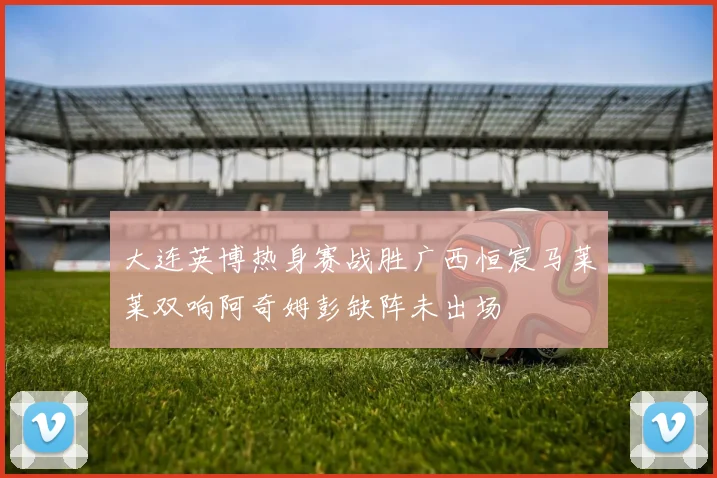大连英博热身赛战胜广西恒宸马莱莱双响阿奇姆彭缺阵未出场