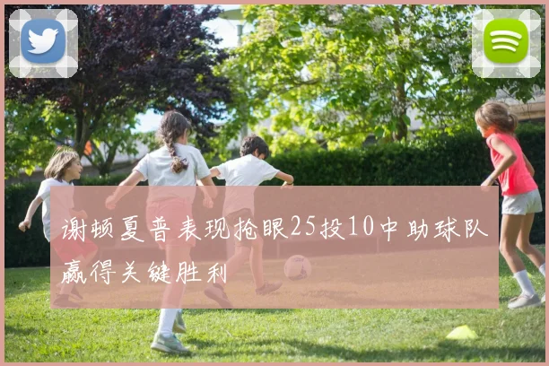 谢顿夏普表现抢眼25投10中助球队赢得关键胜利