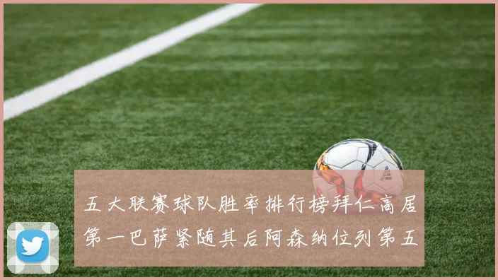 五大联赛球队胜率排行榜拜仁高居第一巴萨紧随其后阿森纳位列第五