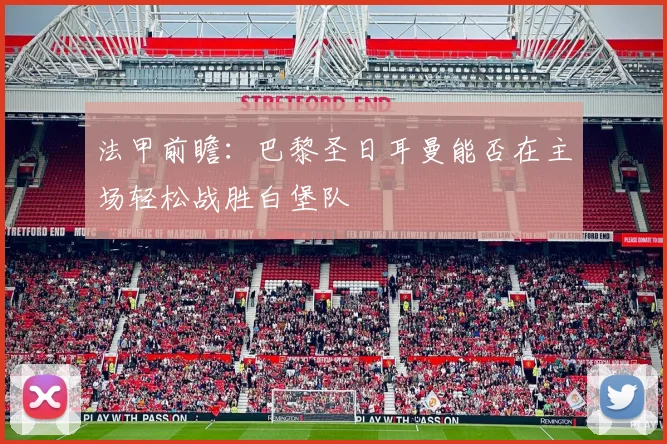 法甲前瞻：巴黎圣日耳曼能否在主场轻松战胜白堡队