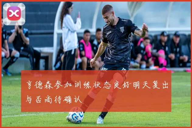 亨德森参加训练状态良好明天复出与否尚待确认
