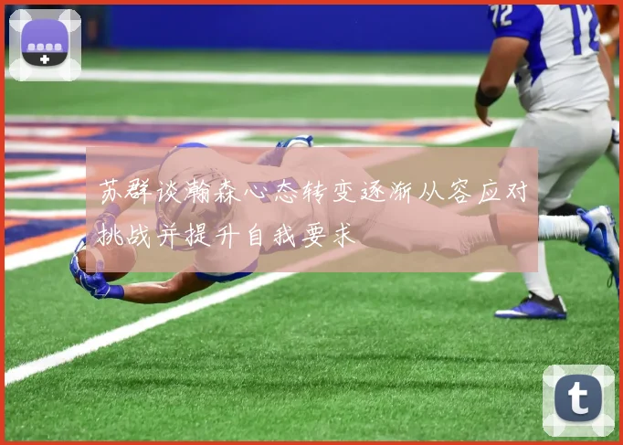 苏群谈瀚森心态转变逐渐从容应对挑战并提升自我要求