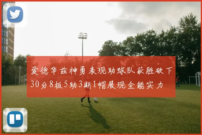 爱德华兹神勇表现助球队获胜砍下30分8板5助3断1帽展现全能实力