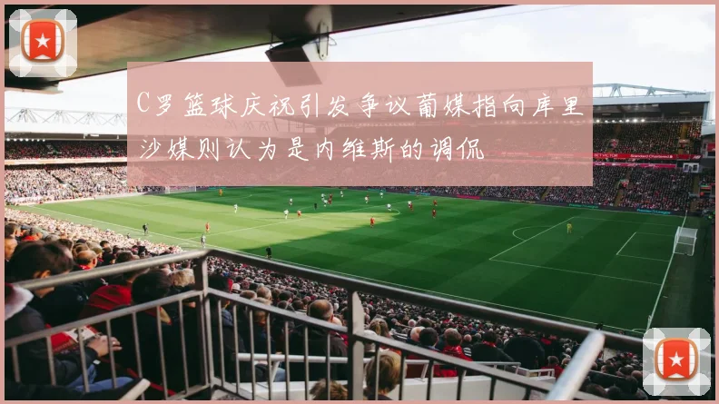 C罗篮球庆祝引发争议葡媒指向库里沙媒则认为是内维斯的调侃