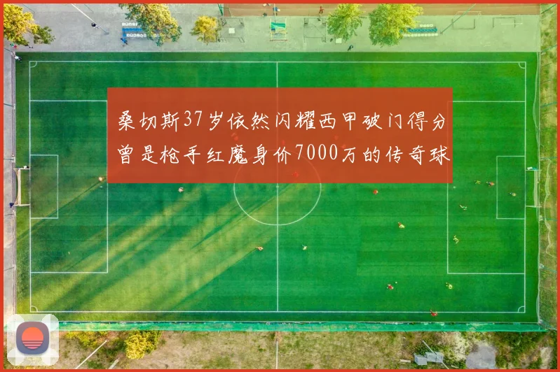 桑切斯37岁依然闪耀西甲破门得分曾是枪手红魔身价7000万的传奇球星