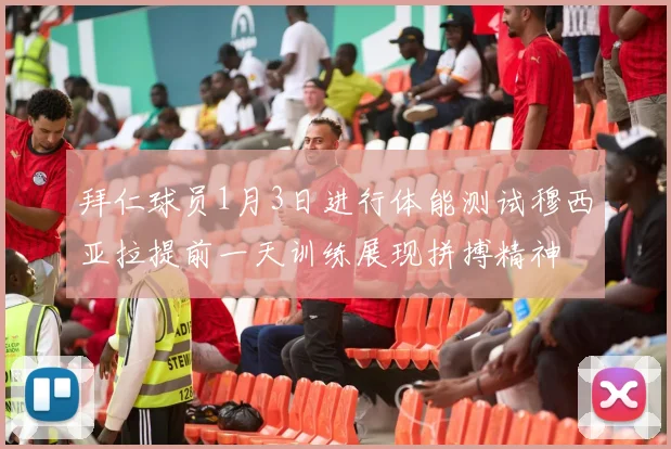 拜仁球员1月3日进行体能测试穆西亚拉提前一天训练展现拼搏精神