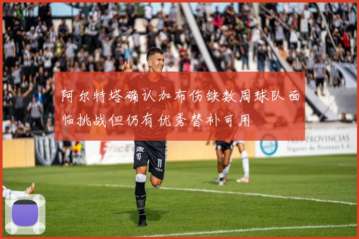 阿尔特塔确认加布伤缺数周球队面临挑战但仍有优秀替补可用