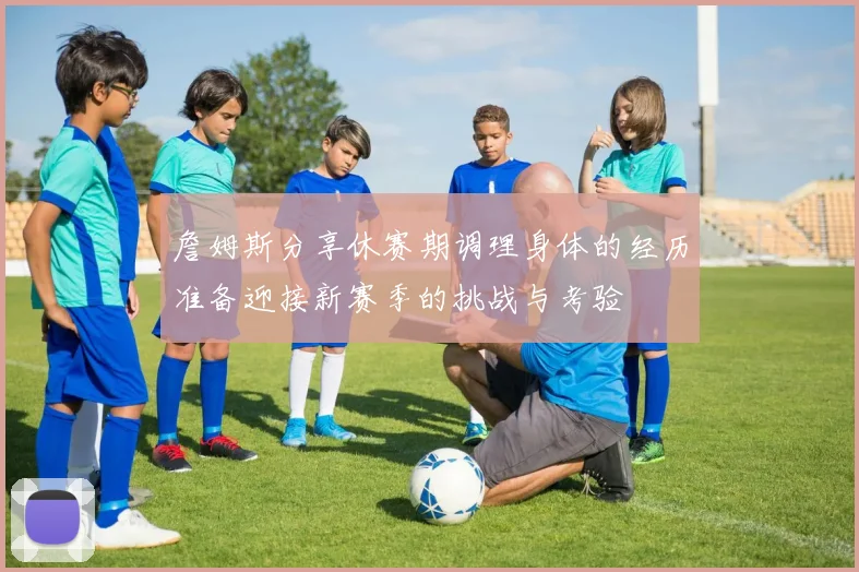 詹姆斯分享休赛期调理身体的经历准备迎接新赛季的挑战与考验