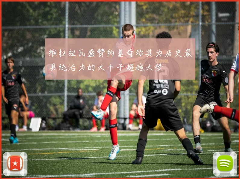 维拉纽瓦盛赞约基奇称其为历史最具统治力的大个子超越大梦