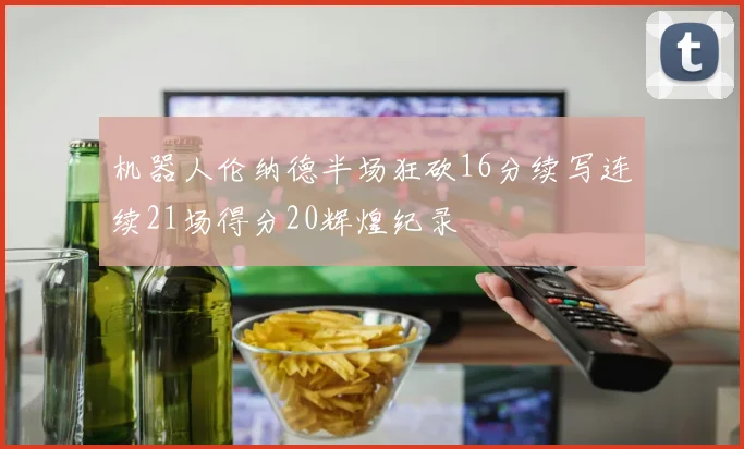 机器人伦纳德半场狂砍16分续写连续21场得分20辉煌纪录