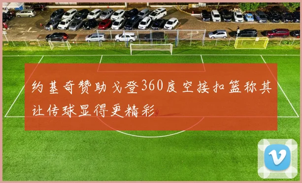 约基奇赞助戈登360度空接扣篮称其让传球显得更精彩