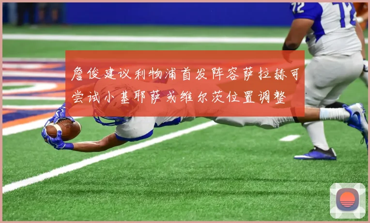 詹俊建议利物浦首发阵容萨拉赫可尝试小基耶萨或维尔茨位置调整