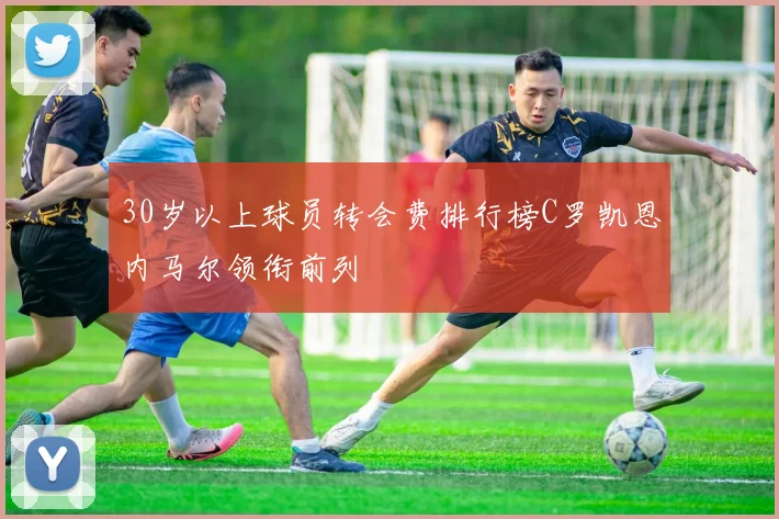 30岁以上球员转会费排行榜C罗凯恩内马尔领衔前列