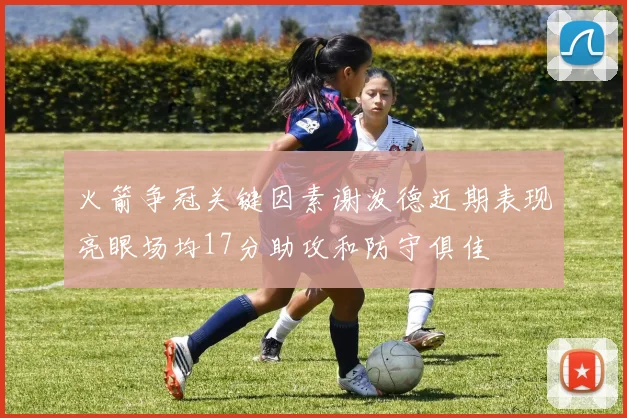 火箭争冠关键因素谢泼德近期表现亮眼场均17分助攻和防守俱佳