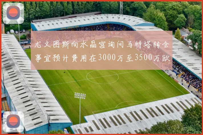 尤文图斯向水晶宫询问马特塔转会事宜预计费用在3000万至3500万欧元之间
