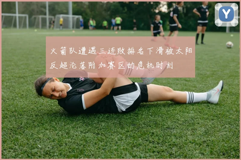 火箭队遭遇三连败排名下滑被太阳反超沦落附加赛区的危机时刻