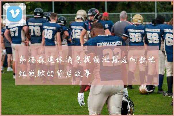 弗格森退休消息提前泄露后向教练组致歉的背后故事