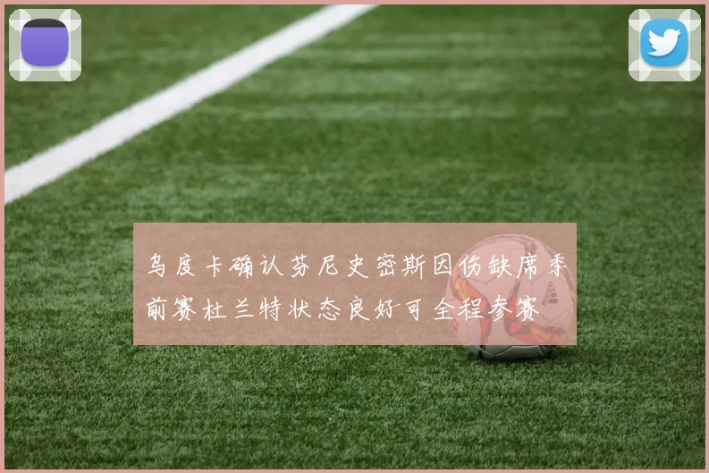 乌度卡确认芬尼史密斯因伤缺席季前赛杜兰特状态良好可全程参赛